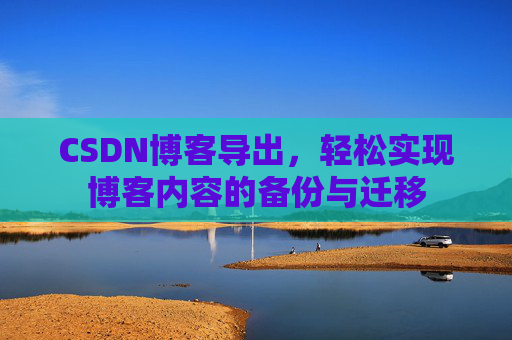 CSDN博客导出，轻松实现博客内容的备份与迁移